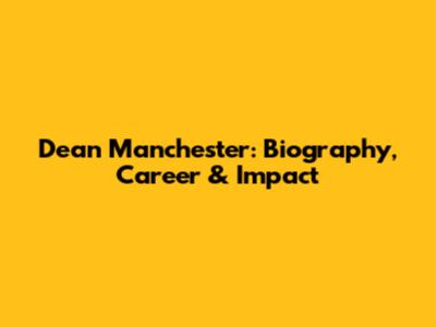 Dean Manchester: Biography, Career & Impact