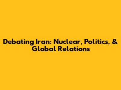 Debating Iran: Nuclear, Politics, & Global Relations