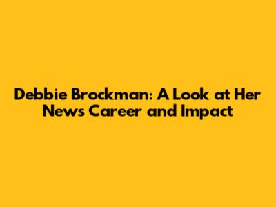 Debbie Brockman: A Look at Her News Career and Impact