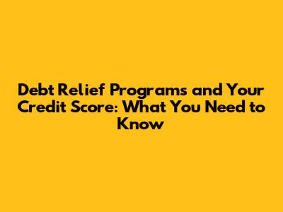 Debt Relief Programs and Your Credit Score: What You Need to Know