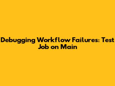 Debugging Workflow Failures: Test Job on Main