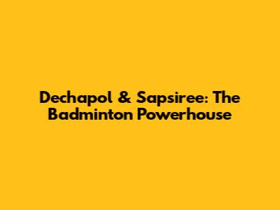 Dechapol & Sapsiree: The Badminton Powerhouse