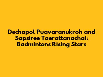 Dechapol Puavaranukroh and Sapsiree Taerattanachai: Badminton's Rising Stars