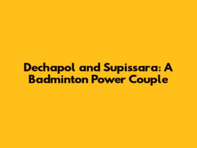 Dechapol and Supissara: A Badminton Power Couple