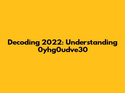 Decoding 2022: Understanding '0yhg0udve30'