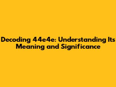 Decoding 44e4e: Understanding Its Meaning and Significance