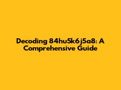 Decoding 84hu5k6j5a8: A Comprehensive Guide