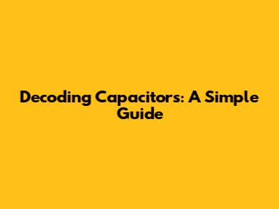 Decoding Capacitors: A Simple Guide