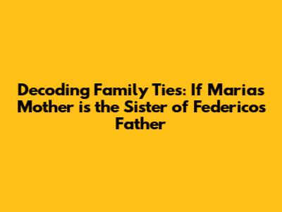 Decoding Family Ties: If Maria's Mother is the Sister of Federico's Father
