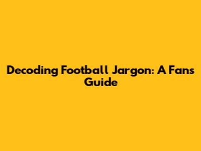 Decoding Football Jargon: A Fan's Guide