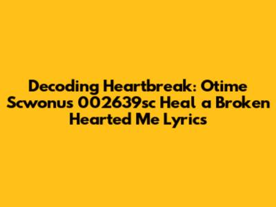Decoding Heartbreak: Otime Scwonu's "002639sc Heal a Broken Hearted Me" Lyrics