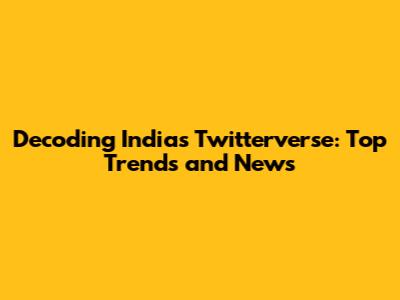 Decoding India's Twitterverse: Top Trends and News