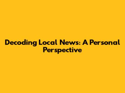 Decoding Local News: A Personal Perspective