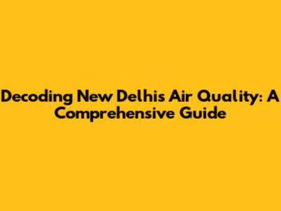 Decoding New Delhi's Air Quality: A Comprehensive Guide