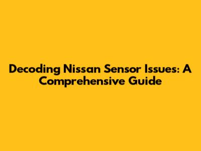Decoding Nissan Sensor Issues: A Comprehensive Guide