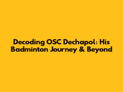 Decoding OSC Dechapol: His Badminton Journey & Beyond