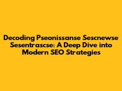 Decoding Pseonissanse Sescnewse Sesentrascse: A Deep Dive into Modern SEO Strategies