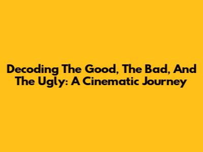 Decoding The Good, The Bad, And The Ugly: A Cinematic Journey