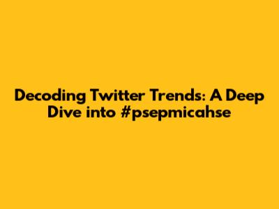 Decoding Twitter Trends: A Deep Dive into #psepmicahse