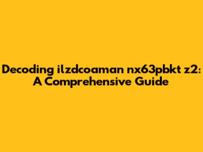 Decoding ilzdcoaman nx63pbkt z2: A Comprehensive Guide