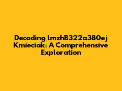Decoding lmzhB322a380ej Kmieciak: A Comprehensive Exploration