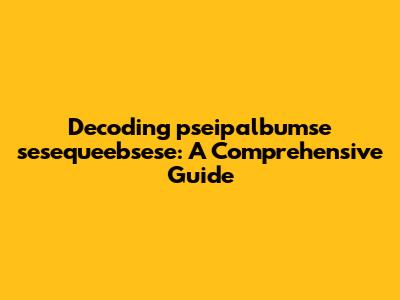 Decoding pseipalbumse sesequeebsese: A Comprehensive Guide