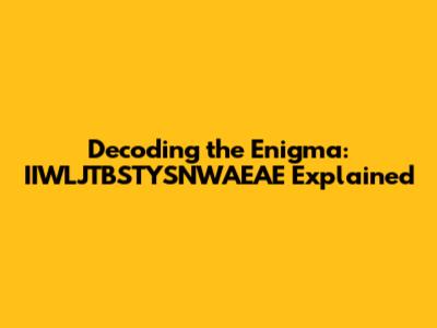 Decoding the Enigma: IIWLJTBSTYSNWAEAE Explained