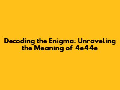 Decoding the Enigma: Unraveling the Meaning of 4e44e
