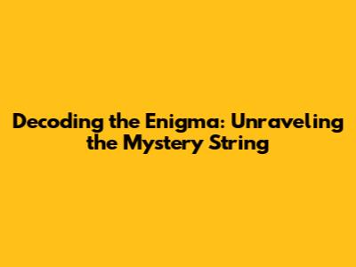 Decoding the Enigma: Unraveling the Mystery String