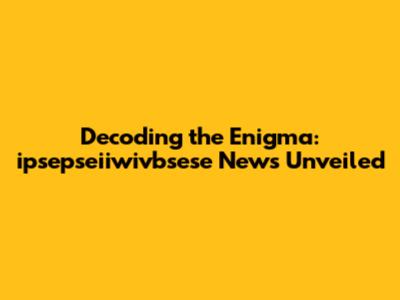 Decoding the Enigma: ipsepseiiwivbsese News Unveiled