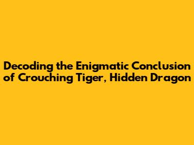 Decoding the Enigmatic Conclusion of Crouching Tiger, Hidden Dragon