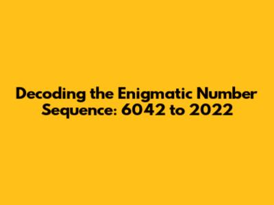 Decoding the Enigmatic Number Sequence: 6042 to 2022