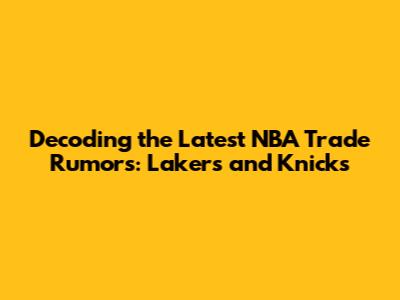 Decoding the Latest NBA Trade Rumors: Lakers and Knicks