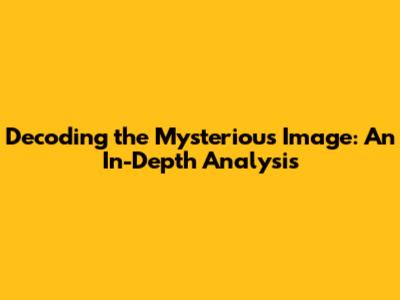 Decoding the Mysterious Image: An In-Depth Analysis