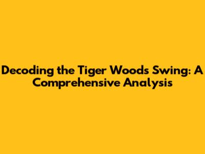 Decoding the Tiger Woods Swing: A Comprehensive Analysis