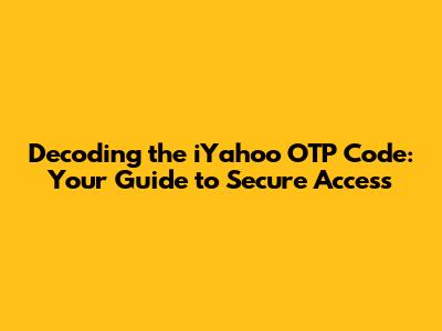 Decoding the iYahoo OTP Code: Your Guide to Secure Access