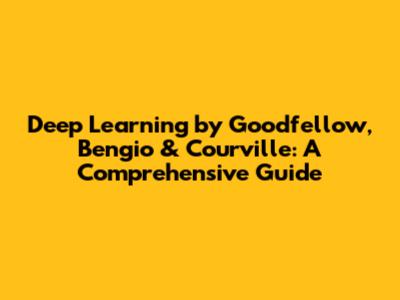 Deep Learning by Goodfellow, Bengio & Courville: A Comprehensive Guide