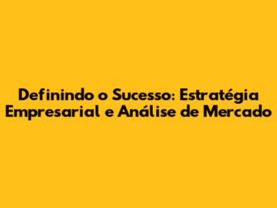 Definindo o Sucesso: Estratégia Empresarial e Análise de Mercado
