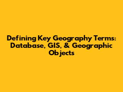 Defining Key Geography Terms: Database, GIS, & Geographic Objects