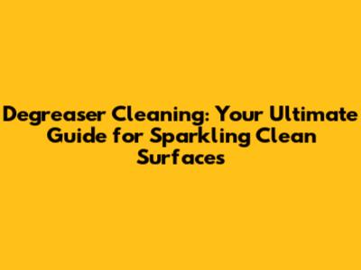 Degreaser Cleaning: Your Ultimate Guide for Sparkling Clean Surfaces