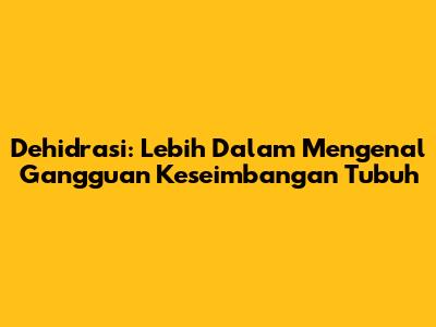 Dehidrasi: Lebih Dalam Mengenal Gangguan Keseimbangan Tubuh