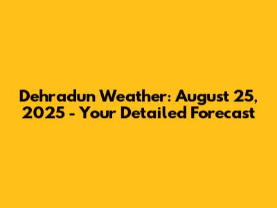 Dehradun Weather: August 25, 2025 - Your Detailed Forecast