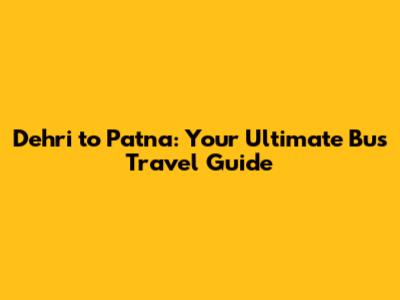 Dehri to Patna: Your Ultimate Bus Travel Guide