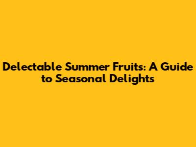 Delectable Summer Fruits: A Guide to Seasonal Delights