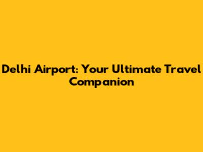 Delhi Airport: Your Ultimate Travel Companion