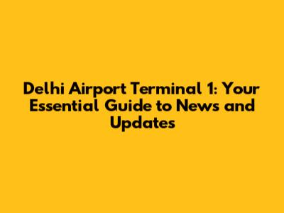 Delhi Airport Terminal 1: Your Essential Guide to News and Updates