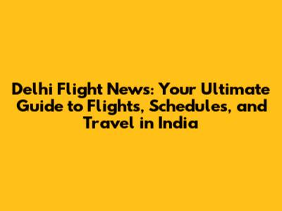 Delhi Flight News: Your Ultimate Guide to Flights, Schedules, and Travel in India