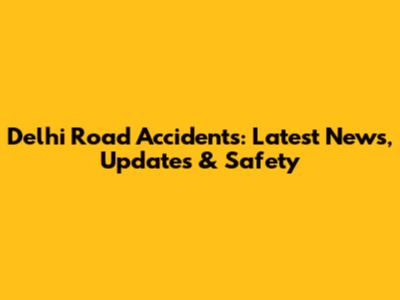Delhi Road Accidents: Latest News, Updates & Safety