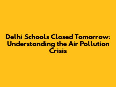 Delhi Schools Closed Tomorrow: Understanding the Air Pollution Crisis