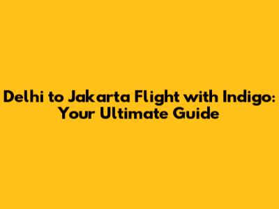 Delhi to Jakarta Flight with Indigo: Your Ultimate Guide